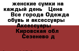 женские сумки на каждый день › Цена ­ 200 - Все города Одежда, обувь и аксессуары » Аксессуары   . Кировская обл.,Сезенево д.